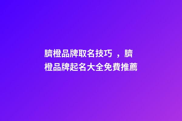 臍橙品牌取名技巧，臍橙品牌起名大全免費推薦-第1張-商標起名-玄機派